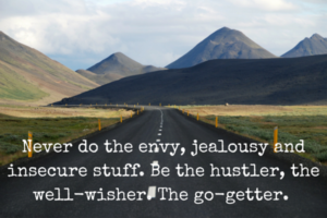 Never do the envy, jealousy and insecure stuff. Be the hustler, the well-wisher. The go-getter.