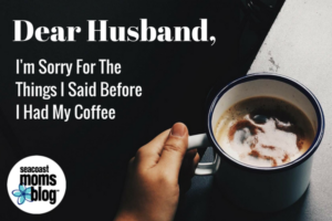 Dear Husband I'm sorry for the things I said before I had my coffee